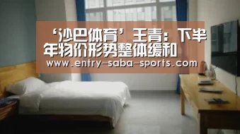 ‘沙巴体育’王青:下半年物价形势整体缓和 给货币政策提供更大灵活调整空间(图4) 沙巴体育平台