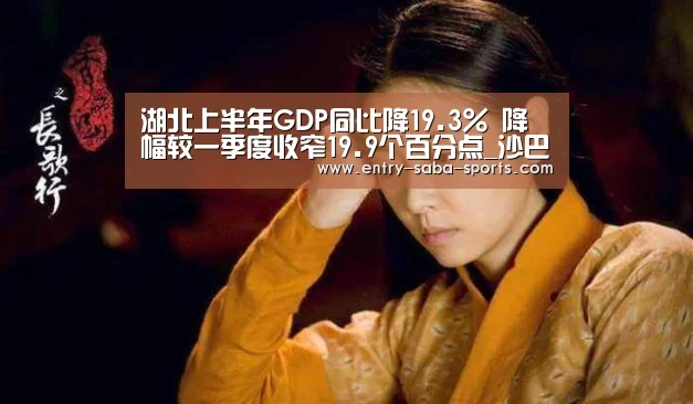 湖北上半年GDP同比降19.3% 降幅较一季度收窄19.9个百分点_沙巴官方(图1) 沙巴体育